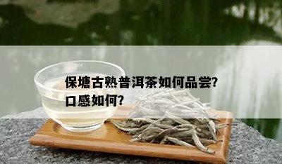 保塘古熟普洱茶如何品尝？口感如何？