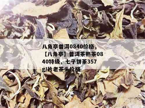 八角亭普洱0840价格，【八角亭】普洱茶熟茶0840特级，七子饼茶357g/片老茶头价格