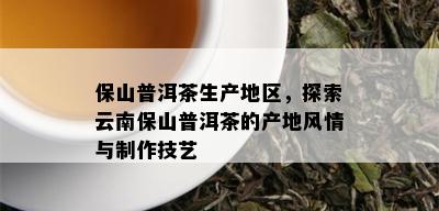 保山普洱茶生产地区，探索云南保山普洱茶的产地风情与制作技艺