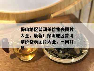 保山地区普洱茶价格表图片大全，最新！保山地区普洱茶价格表图片大全，一网打尽！