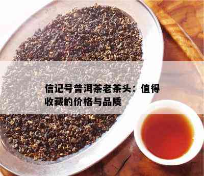 信记号普洱茶老茶头：值得收藏的价格与品质