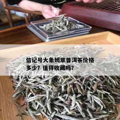 信记号大象班章普洱茶价格多少？值得收藏吗？