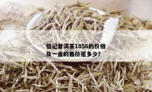 信记普洱茶1856的价格及一盒的售价是多少？