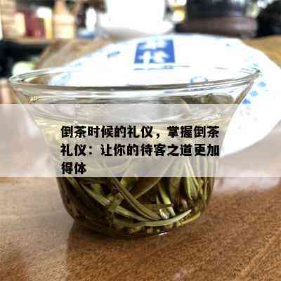 倒茶时候的礼仪，掌握倒茶礼仪：让你的待客之道更加得体