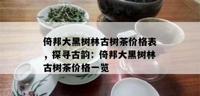 倚邦大黑树林古树茶价格表，探寻古韵：倚邦大黑树林古树茶价格一览