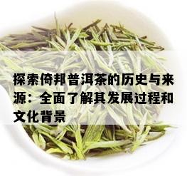 探索倚邦普洱茶的历史与来源：全面了解其发展过程和文化背景