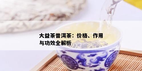 大益茶普洱茶：价格、作用与功效全解析