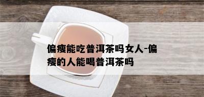 偏瘦能吃普洱茶吗女人-偏瘦的人能喝普洱茶吗