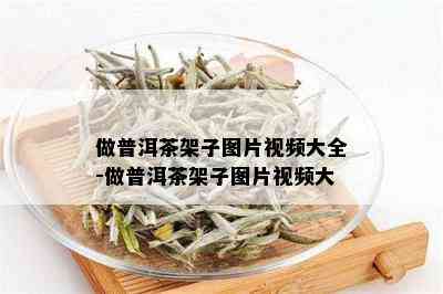 做普洱茶架子图片视频大全-做普洱茶架子图片视频大