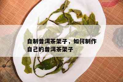 自制普洱茶架子，如何制作自己的普洱茶架子