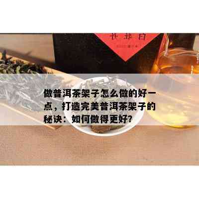 做普洱茶架子怎么做的好一点，打造完美普洱茶架子的秘诀：如何做得更好？