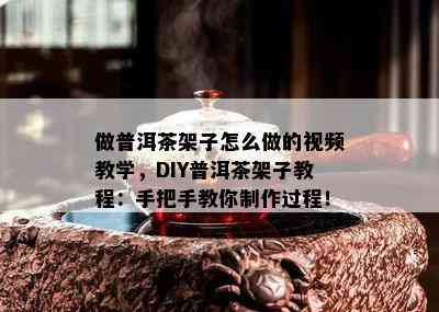 做普洱茶架子怎么做的视频教学，DIY普洱茶架子教程：手把手教你制作过程！