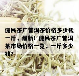 健民茶厂普洱茶价格多少钱一斤，最新！健民茶厂普洱茶市场价格一览，一斤多少钱？