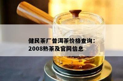 健民茶厂普洱茶价格查询：2008熟茶及官网信息