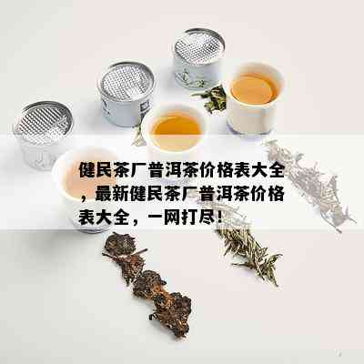 健民茶厂普洱茶价格表大全，最新健民茶厂普洱茶价格表大全，一网打尽！