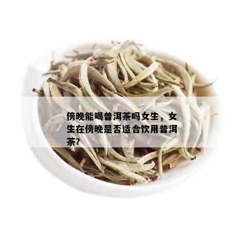 傍晚能喝普洱茶吗女生，女生在傍晚是否适合饮用普洱茶？