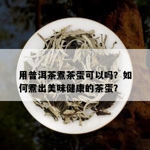 用普洱茶煮茶蛋可以吗？如何煮出美味健康的茶蛋？