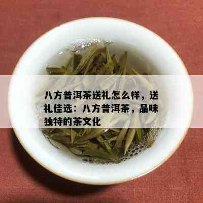 八方普洱茶送礼怎么样，送礼佳选：八方普洱茶，品味独特的茶文化