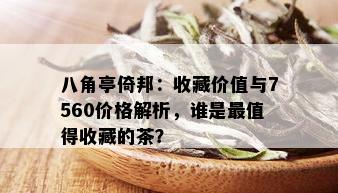 八角亭倚邦：收藏价值与7560价格解析，谁是最值得收藏的茶？