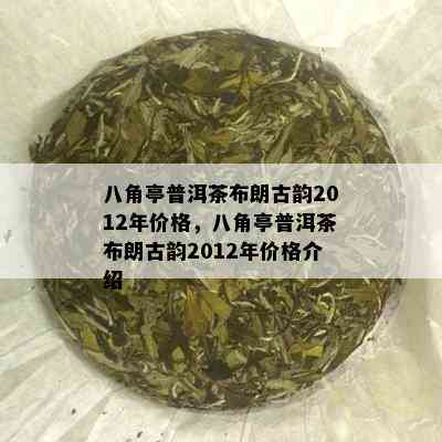 八角亭普洱茶布朗古韵2012年价格，八角亭普洱茶布朗古韵2012年价格介绍