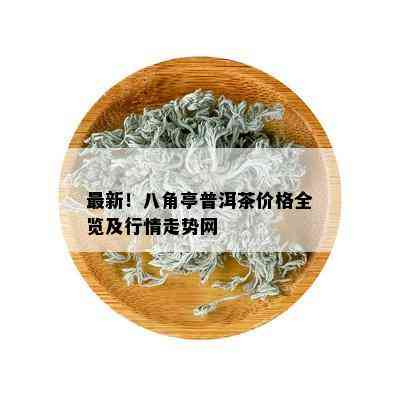 最新！八角亭普洱茶价格全览及行情走势网