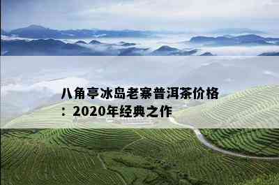 八角亭冰岛老寨普洱茶价格：2020年经典之作