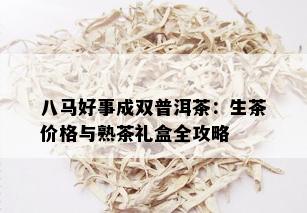 八马好事成双普洱茶：生茶价格与熟茶礼盒全攻略