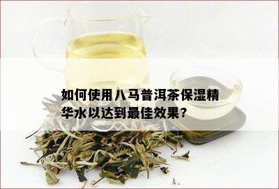 如何使用八马普洱茶保湿精华水以达到更佳效果?