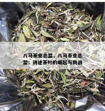 八马茶业总监，八马茶业总监：讲述茶叶的崛起与挑战