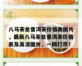 八马茶业普洱茶价格表图片，最新八马茶业普洱茶价格表及高清图片，一网打尽！