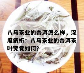 八马茶业的普洱怎么样，深度解析：八马茶业的普洱茶叶究竟如何？