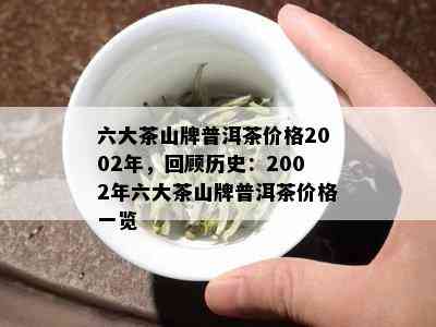 六大茶山牌普洱茶价格2002年，回顾历史：2002年六大茶山牌普洱茶价格一览