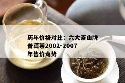 历年价格对比：六大茶山牌普洱茶2002-2007年售价走势