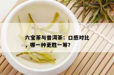 六宝茶与普洱茶：口感对比，哪一种更胜一筹？