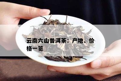 云南六山普洱茶：产地、价格一览