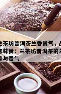 兰茶坊普洱茶兰香贵气，品味尊贵：兰茶坊普洱茶的兰香与贵气