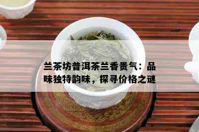 兰茶坊普洱茶兰香贵气：品味独特韵味，探寻价格之谜