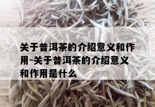 关于普洱茶的介绍意义和作用-关于普洱茶的介绍意义和作用是什么