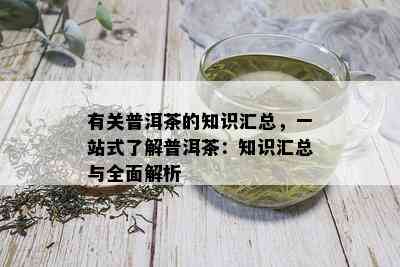 有关普洱茶的知识汇总，一站式了解普洱茶：知识汇总与全面解析