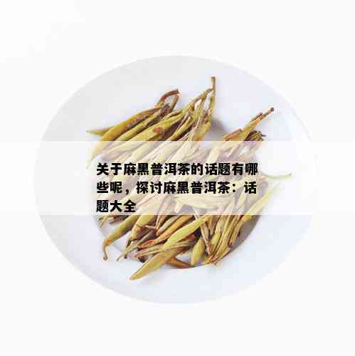 关于麻黑普洱茶的话题有哪些呢，探讨麻黑普洱茶：话题大全