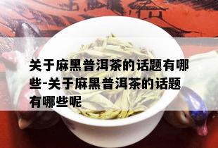 关于麻黑普洱茶的话题有哪些-关于麻黑普洱茶的话题有哪些呢