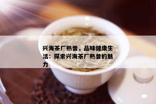 兴海茶厂熟普，品味健康生活：探索兴海茶厂熟普的魅力