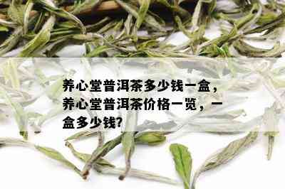 养心堂普洱茶多少钱一盒，养心堂普洱茶价格一览，一盒多少钱？