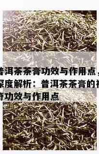 普洱茶茶膏功效与作用点，深度解析：普洱茶茶膏的神奇功效与作用点