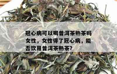 冠心病可以喝普洱茶熟茶吗女性，女性得了冠心病，能否饮用普洱茶熟茶？