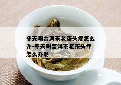 冬天喝普洱茶老茶头疼怎么办-冬天喝普洱茶老茶头疼怎么办呢