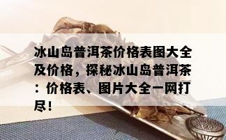 冰山岛普洱茶价格表图大全及价格，探秘冰山岛普洱茶：价格表、图片大全一网打尽！