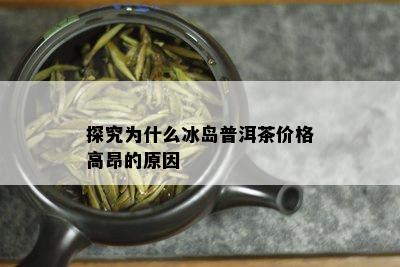 探究为什么冰岛普洱茶价格高昂的原因