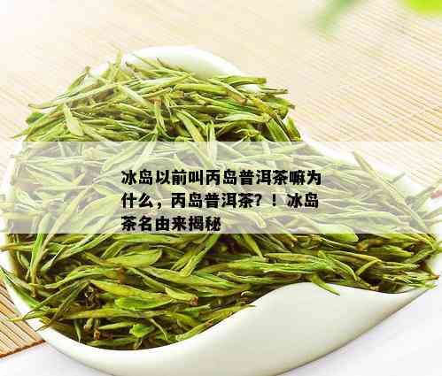 冰岛以前叫丙岛普洱茶嘛为什么，丙岛普洱茶？！冰岛茶名由来揭秘