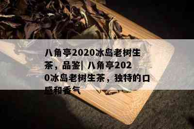 八角亭2020冰岛老树生茶，品鉴| 八角亭2020冰岛老树生茶，独特的口感和香气